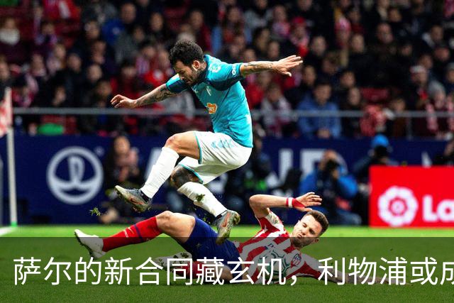 萨尔的新合同藏玄机，利物浦或成幕后主使？